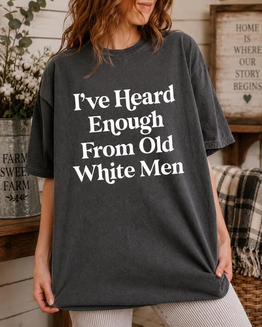 I’ve Heard Enough From Old White Men T-Shirt – Funny Graphic Tee